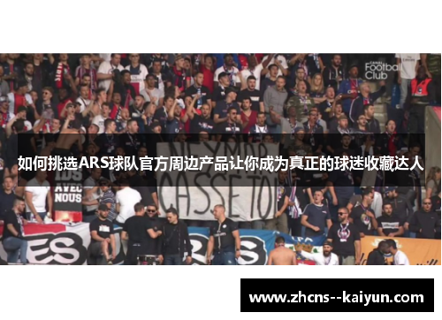 如何挑选ARS球队官方周边产品让你成为真正的球迷收藏达人