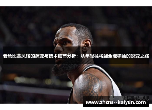 老詹比赛风格的演变与技术细节分析：从年轻猛将到全能领袖的蜕变之路