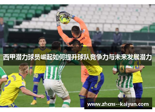 西甲潜力球员崛起如何提升球队竞争力与未来发展潜力