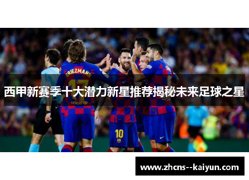 西甲新赛季十大潜力新星推荐揭秘未来足球之星