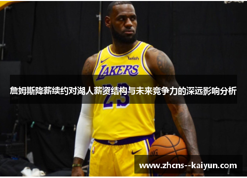 詹姆斯降薪续约对湖人薪资结构与未来竞争力的深远影响分析