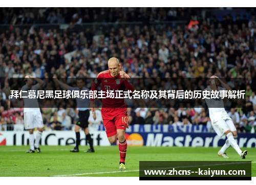 拜仁慕尼黑足球俱乐部主场正式名称及其背后的历史故事解析
