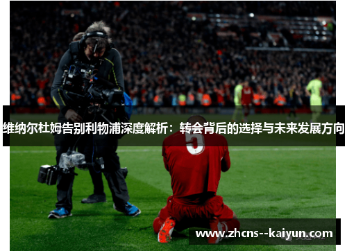 维纳尔杜姆告别利物浦深度解析：转会背后的选择与未来发展方向