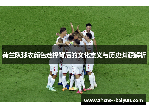 荷兰队球衣颜色选择背后的文化意义与历史渊源解析