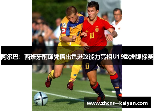阿尔巴：西班牙前锋凭借出色进攻能力亮相U19欧洲锦标赛