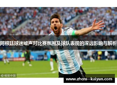 阿根廷球迷嘘声对比赛氛围及球队表现的深远影响与解析 阿根廷球迷嘘声对比赛氛围及球队表现的深远影响与解析