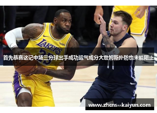 首先恭喜这记中场三分球出手成功运气成分大詹姆斯扑防也未能阻止 首先恭喜这记中场三分球出手成功运气成分大詹姆斯扑防也未能阻止