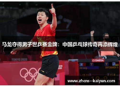 马龙夺得男子世乒赛金牌：中国乒乓球传奇再添辉煌