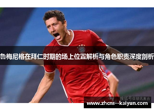 鲁梅尼格在拜仁时期的场上位置解析与角色职责深度剖析