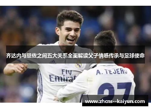 齐达内与恩佐之间五大关系全面解读父子情感传承与足球使命