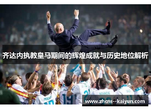 齐达内执教皇马期间的辉煌成就与历史地位解析