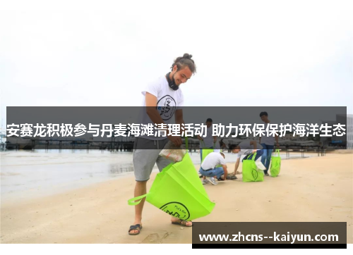 安赛龙积极参与丹麦海滩清理活动 助力环保保护海洋生态