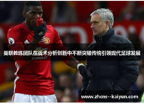 曼联教练团队在战术分析创新中不断突破传统引领现代足球发展 曼联教练团队在战术分析创新中不断突破传统引领现代足球发展