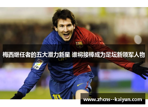 梅西继任者的五大潜力新星 谁将接棒成为足坛新领军人物