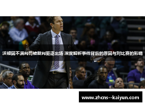 沃顿因不满判罚被裁判驱逐出场 深度解析事件背后的原因与对比赛的影响
