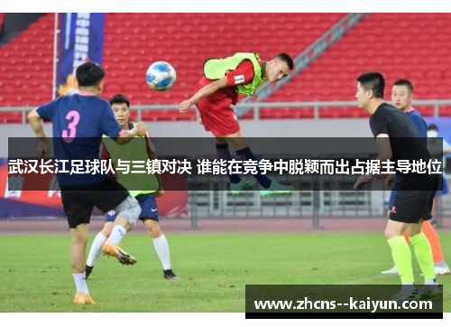 武汉长江足球队与三镇对决 谁能在竞争中脱颖而出占据主导地位