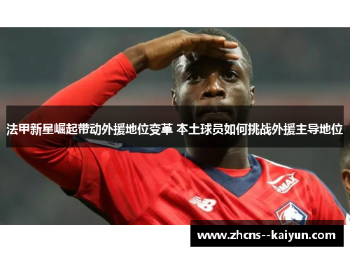 法甲新星崛起带动外援地位变革 本土球员如何挑战外援主导地位 法甲新星崛起带动外援地位变革 本土球员如何挑战外援主导地位