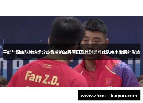 王皓与国家队教练组分歧背后的深层原因及其对乒乓球队未来发展的影响