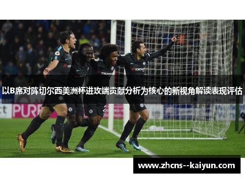 以B席对阵切尔西美洲杯进攻端贡献分析为核心的新视角解读表现评估 以B席对阵切尔西美洲杯进攻端贡献分析为核心的新视角解读表现评估