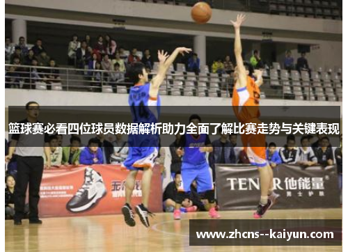 篮球赛必看四位球员数据解析助力全面了解比赛走势与关键表现 篮球赛必看四位球员数据解析助力全面了解比赛走势与关键表现
