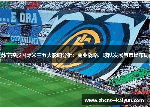 苏宁控股国际米兰五大影响分析：商业战略、球队发展与市场布局
