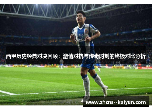 西甲历史经典对决回顾:激情对抗与传奇时刻的终极对比分析 西甲历史经典对决回顾:激情对抗与传奇时刻的终极对比分析