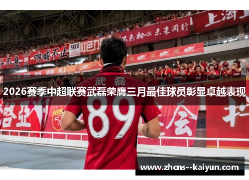 2026赛季中超联赛武磊荣膺三月最佳球员彰显卓越表现