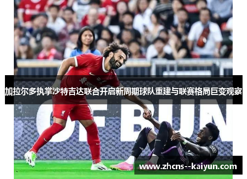 加拉尔多执掌沙特吉达联合开启新周期球队重建与联赛格局巨变观察 加拉尔多执掌沙特吉达联合开启新周期球队重建与联赛格局巨变观察