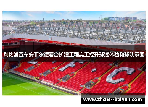 利物浦宣布安菲尔德看台扩建工程完工提升球迷体验和球队氛围