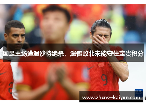 国足主场遭遇沙特绝杀,遗憾败北未能守住宝贵积分 国足主场遭遇沙特绝杀,遗憾败北未能守住宝贵积分