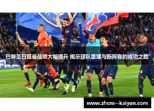 巴黎圣日耳曼战绩大幅提升 揭示球队重建与新阵容的成功之路 巴黎圣日耳曼战绩大幅提升 揭示球队重建与新阵容的成功之路