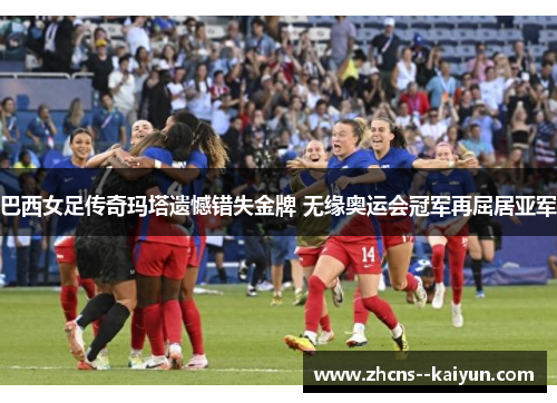 巴西女足传奇玛塔遗憾错失金牌 无缘奥运会冠军再屈居亚军 巴西女足传奇玛塔遗憾错失金牌 无缘奥运会冠军再屈居亚军