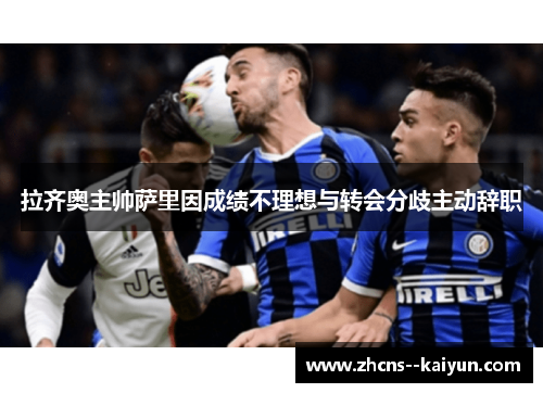 拉齐奥主帅萨里因成绩不理想与转会分歧主动辞职 拉齐奥主帅萨里因成绩不理想与转会分歧主动辞职