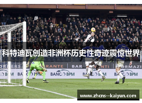 科特迪瓦创造非洲杯历史性奇迹震惊世界 科特迪瓦创造非洲杯历史性奇迹震惊世界