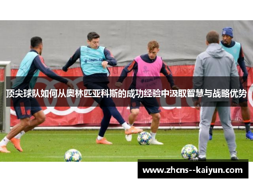 顶尖球队如何从奥林匹亚科斯的成功经验中汲取智慧与战略优势