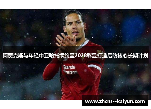 阿贾克斯与年轻中卫哈托续约至2028彰显打造后防核心长期计划 阿贾克斯与年轻中卫哈托续约至2028彰显打造后防核心长期计划