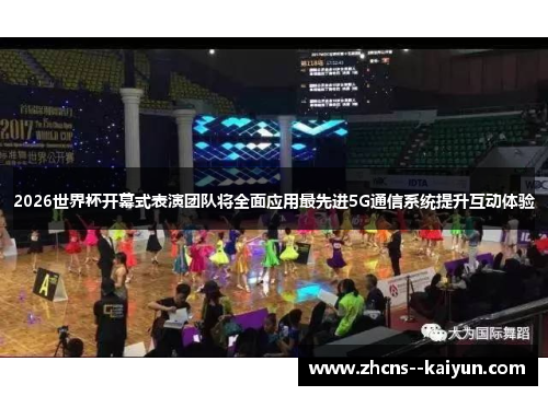 2026世界杯开幕式表演团队将全面应用最先进5G通信系统提升互动体验 2026世界杯开幕式表演团队将全面应用最先进5G通信系统提升互动体验