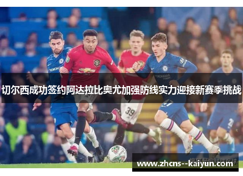 切尔西成功签约阿达拉比奥尤加强防线实力迎接新赛季挑战 切尔西成功签约阿达拉比奥尤加强防线实力迎接新赛季挑战