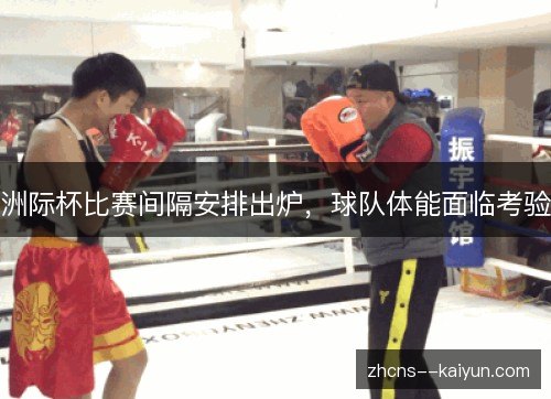 洲际杯比赛间隔安排出炉,球队体能面临考验 洲际杯比赛间隔安排出炉,球队体能面临考验