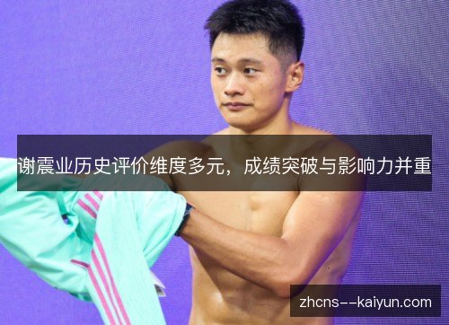 谢震业历史评价维度多元,成绩突破与影响力并重 谢震业历史评价维度多元,成绩突破与影响力并重
